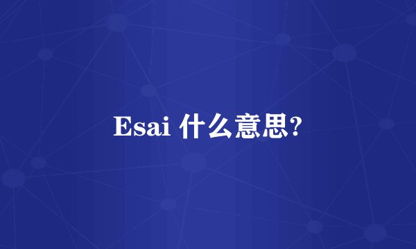 Esai 什么意思?