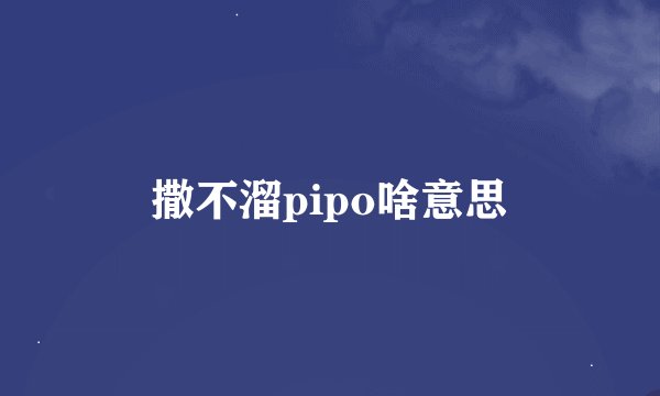 撒不溜pipo啥意思