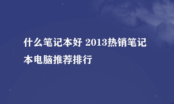 什么笔记本好 2013热销笔记本电脑推荐排行