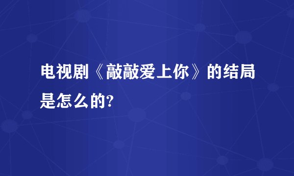 电视剧《敲敲爱上你》的结局是怎么的?