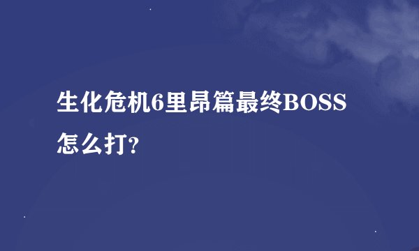 生化危机6里昂篇最终BOSS怎么打？