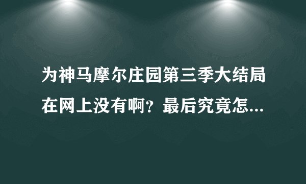 为神马摩尔庄园第三季大结局在网上没有啊？最后究竟怎样了？还有没有哪个频道在演大结局呢？