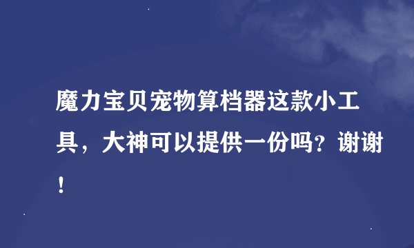魔力宝贝宠物算档器这款小工具，大神可以提供一份吗？谢谢！