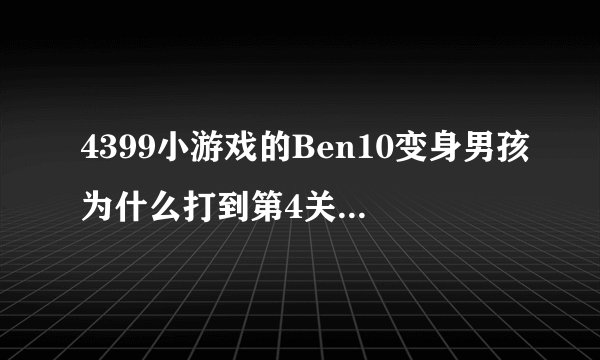 4399小游戏的Ben10变身男孩为什么打到第4关就玩不了
