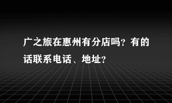 广之旅在惠州有分店吗？有的话联系电话、地址？