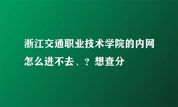 浙江交通职业技术学院的内网怎么进不去、？想查分