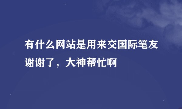 有什么网站是用来交国际笔友谢谢了，大神帮忙啊