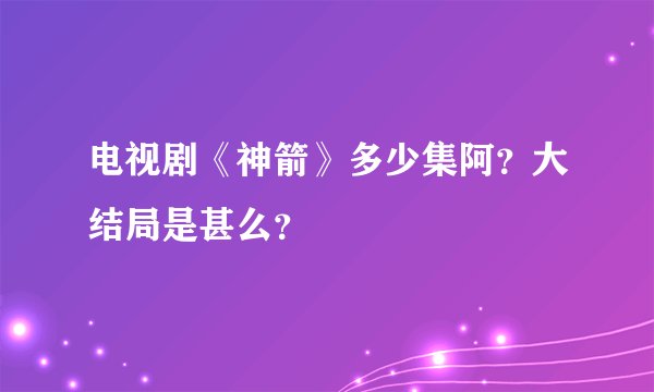 电视剧《神箭》多少集阿？大结局是甚么？