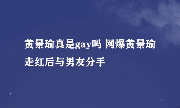 黄景瑜真是gay吗 网爆黄景瑜走红后与男友分手