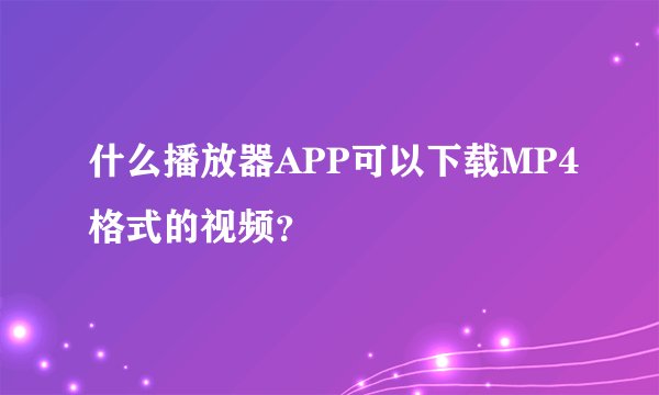 什么播放器APP可以下载MP4格式的视频？