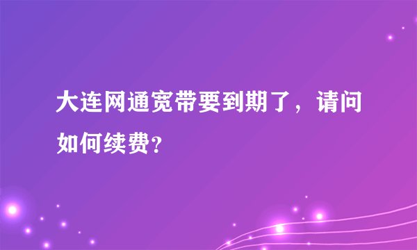 大连网通宽带要到期了，请问如何续费？