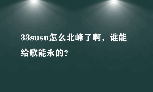 33susu怎么北峰了啊，谁能给歌能永的？