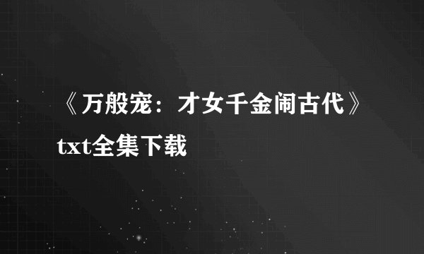 《万般宠：才女千金闹古代》txt全集下载