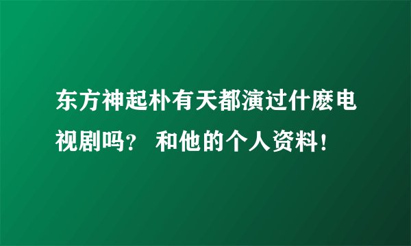 东方神起朴有天都演过什麽电视剧吗？ 和他的个人资料！