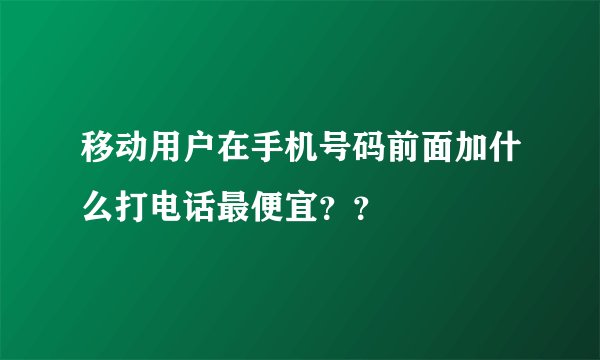 移动用户在手机号码前面加什么打电话最便宜？？