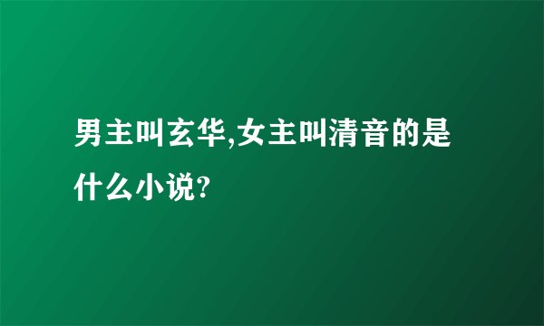 男主叫玄华,女主叫清音的是什么小说?