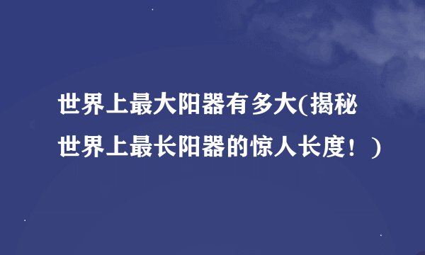 世界上最大阳器有多大(揭秘世界上最长阳器的惊人长度！)