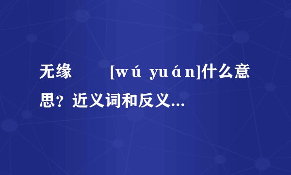 无缘   [wú yuán]什么意思？近义词和反义词是什么？英文翻译是什么？