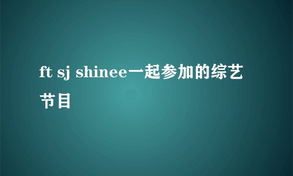 ft sj shinee一起参加的综艺节目