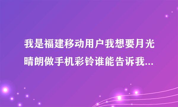 我是福建移动用户我想要月光晴朗做手机彩铃谁能告诉我该如何设置啊