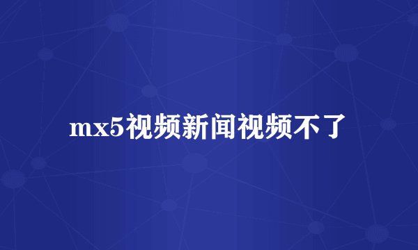 mx5视频新闻视频不了