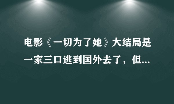 电影《一切为了她》大结局是一家三口逃到国外去了，但最后那一句台词”逃脱虽易，重获自由却很难”预示
