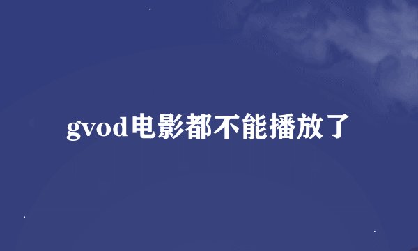gvod电影都不能播放了