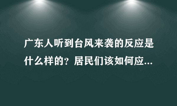 广东人听到台风来袭的反应是什么样的？居民们该如何应对台风？