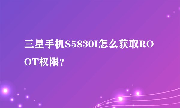 三星手机S5830I怎么获取ROOT权限？