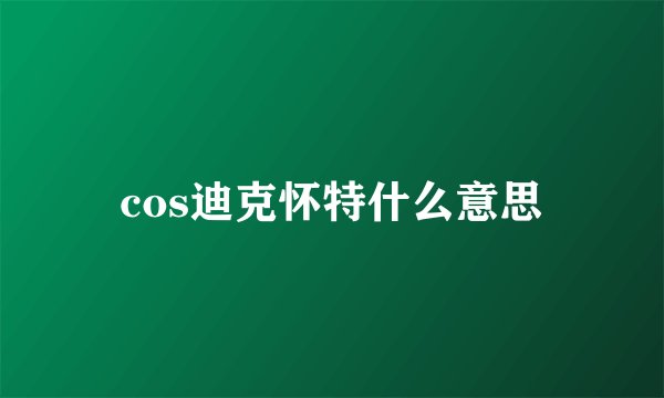 cos迪克怀特什么意思