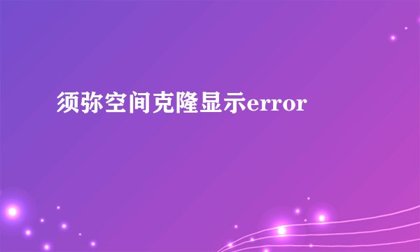 须弥空间克隆显示error