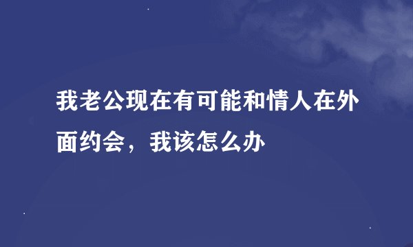 我老公现在有可能和情人在外面约会，我该怎么办