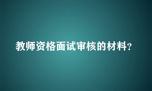 教师资格面试审核的材料？
