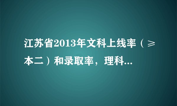 江苏省2013年文科上线率（≥本二）和录取率，理科上线率和录取率是多少