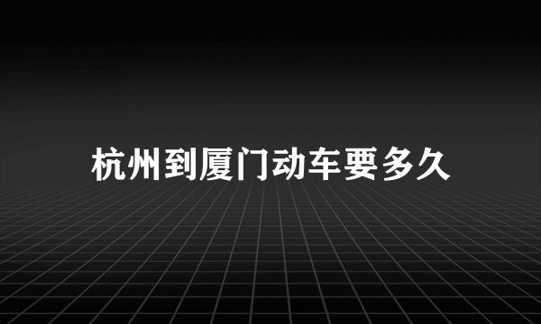 杭州到厦门动车要多久