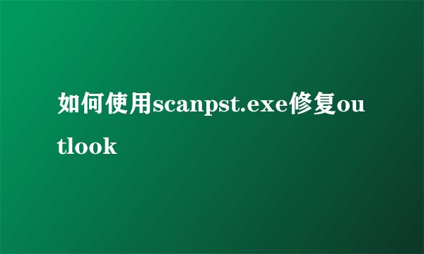 如何使用scanpst.exe修复outlook
