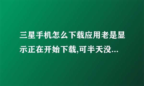 三星手机怎么下载应用老是显示正在开始下载,可半天没动静怎么办