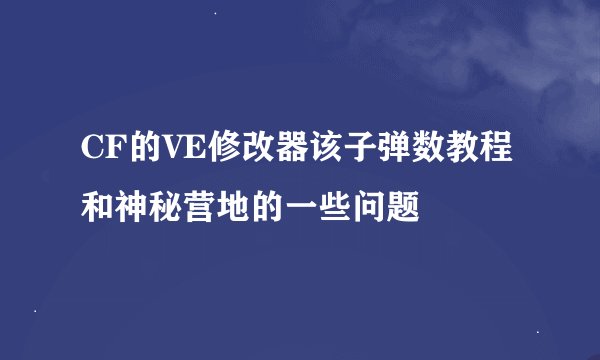 CF的VE修改器该子弹数教程和神秘营地的一些问题