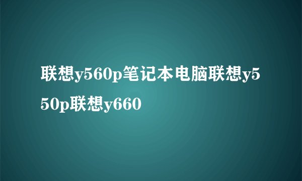 联想y560p笔记本电脑联想y550p联想y660