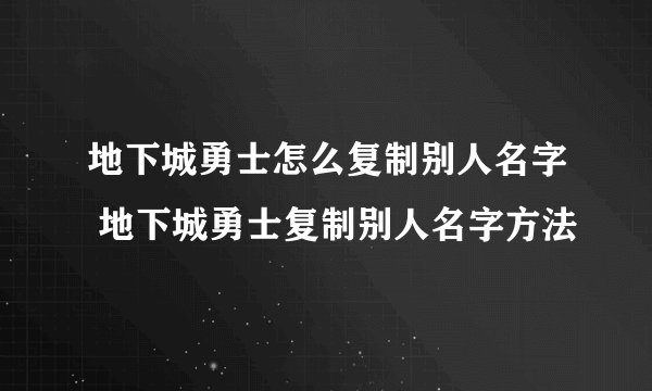地下城勇士怎么复制别人名字 地下城勇士复制别人名字方法
