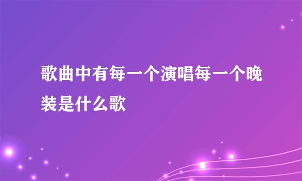 歌曲中有每一个演唱每一个晚装是什么歌