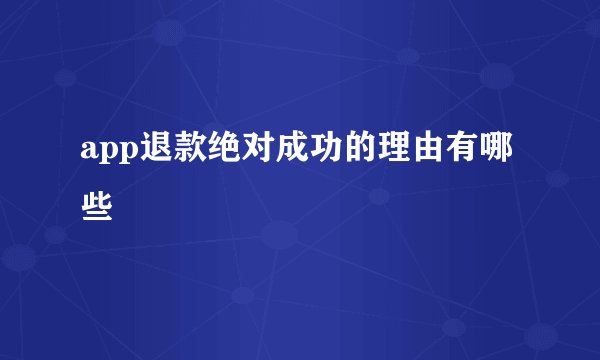 app退款绝对成功的理由有哪些