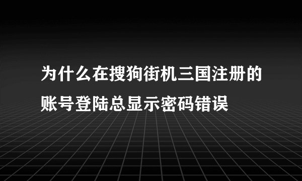 为什么在搜狗街机三国注册的账号登陆总显示密码错误