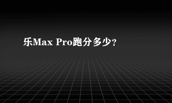 乐Max Pro跑分多少？
