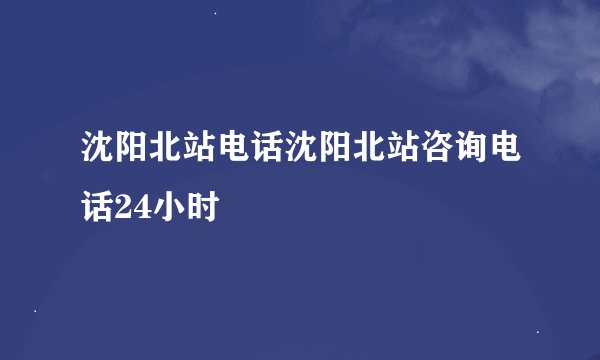 沈阳北站电话沈阳北站咨询电话24小时