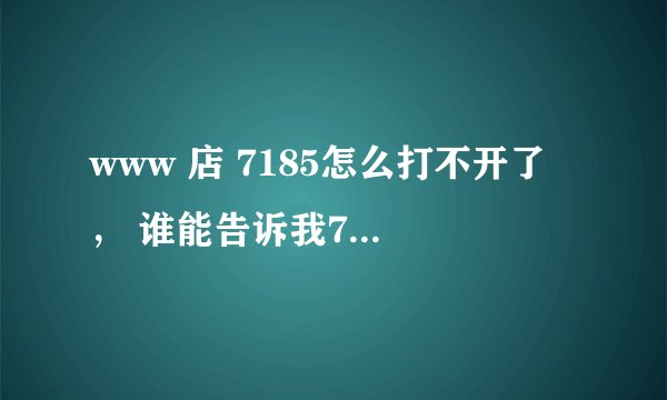 www 店 7185怎么打不开了 ， 谁能告诉我7185打不开是怎么回事？com，，