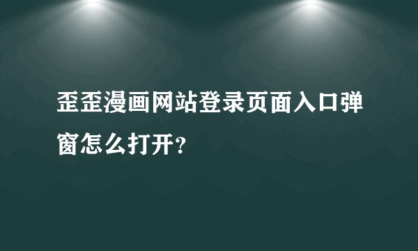歪歪漫画网站登录页面入口弹窗怎么打开?