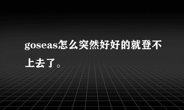 goseas怎么突然好好的就登不上去了。