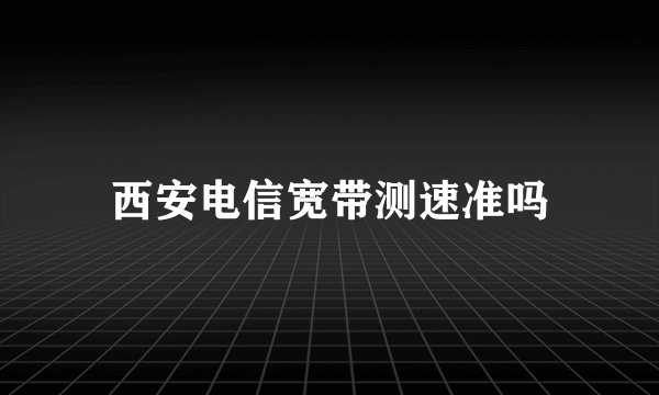 西安电信宽带测速准吗