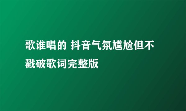 歌谁唱的 抖音气氛尴尬但不戳破歌词完整版